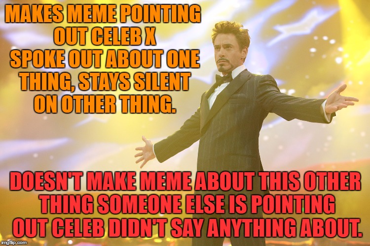 Can't speak out about everything | MAKES MEME POINTING OUT CELEB X SPOKE OUT ABOUT ONE THING, STAYS SILENT ON OTHER THING. DOESN'T MAKE MEME ABOUT THIS OTHER THING SOMEONE ELSE IS POINTING OUT CELEB DIDN'T SAY ANYTHING ABOUT. | image tagged in tony stark celebrating,celebrity,celebs,stays silent,silence,silent | made w/ Imgflip meme maker