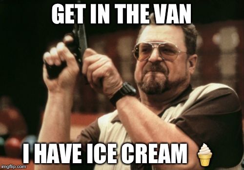 Am I The Only One Around Here | GET IN THE VAN; I HAVE ICE CREAM 🍦 | image tagged in memes,am i the only one around here | made w/ Imgflip meme maker