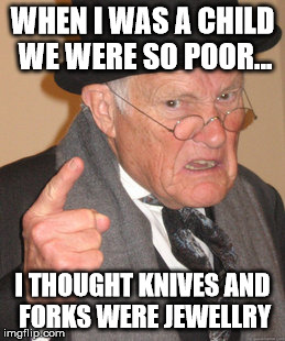 Back In My Day | WHEN I WAS A CHILD WE WERE SO POOR... I THOUGHT KNIVES AND FORKS WERE JEWELLRY | image tagged in memes,back in my day | made w/ Imgflip meme maker