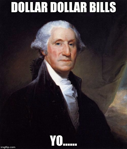 George Washington | DOLLAR DOLLAR BILLS; YO...... | image tagged in memes,george washington | made w/ Imgflip meme maker