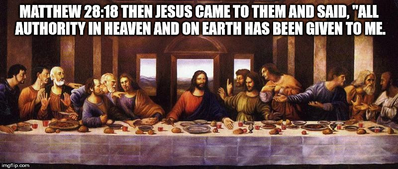 MATTHEW 28:18 THEN JESUS CAME TO THEM AND SAID, "ALL AUTHORITY IN HEAVEN AND ON EARTH HAS BEEN GIVEN TO ME. | image tagged in those who exalt themselves | made w/ Imgflip meme maker