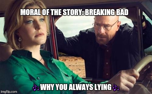Breaking Bad Skyler | MORAL OF THE STORY: BREAKING BAD; 🎶WHY YOU ALWAYS LYING🎶 | image tagged in breaking bad skyler | made w/ Imgflip meme maker