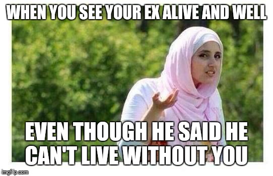Confused Muslim Girl | WHEN YOU SEE YOUR EX ALIVE AND WELL; EVEN THOUGH HE SAID HE CAN'T LIVE WITHOUT YOU | image tagged in confused muslim girl | made w/ Imgflip meme maker