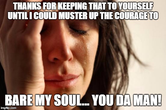 First World Problems Meme | THANKS FOR KEEPING THAT TO YOURSELF UNTIL I COULD MUSTER UP THE COURAGE TO BARE MY SOUL... YOU DA MAN! | image tagged in memes,first world problems | made w/ Imgflip meme maker