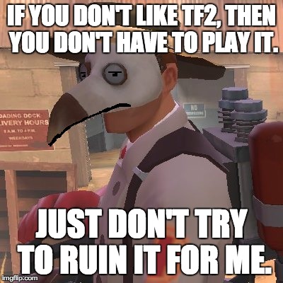 Medic_Doctor | IF YOU DON'T LIKE TF2, THEN YOU DON'T HAVE TO PLAY IT. JUST DON'T TRY TO RUIN IT FOR ME. | image tagged in medic_doctor | made w/ Imgflip meme maker