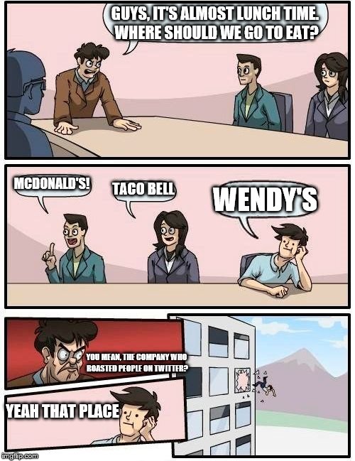 Let's go to Wendy's! | GUYS, IT'S ALMOST LUNCH TIME. WHERE SHOULD WE GO TO EAT? MCDONALD'S! TACO BELL; WENDY'S; YOU MEAN, THE COMPANY WHO ROASTED PEOPLE ON TWITTER? YEAH THAT PLACE | image tagged in memes,boardroom meeting suggestion | made w/ Imgflip meme maker