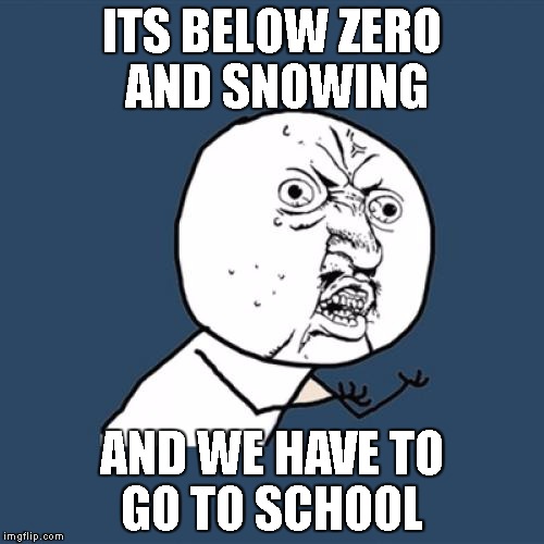 Y U No | ITS BELOW ZERO AND SNOWING; AND WE HAVE TO GO TO SCHOOL | image tagged in memes,y u no | made w/ Imgflip meme maker