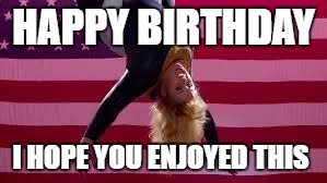 Pitch Perfect |  HAPPY BIRTHDAY; I HOPE YOU ENJOYED THIS | image tagged in pitch perfect | made w/ Imgflip meme maker
