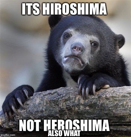 ITS HIROSHIMA NOT HEROSHIMA ALSO WHAT | image tagged in memes,confession bear | made w/ Imgflip meme maker