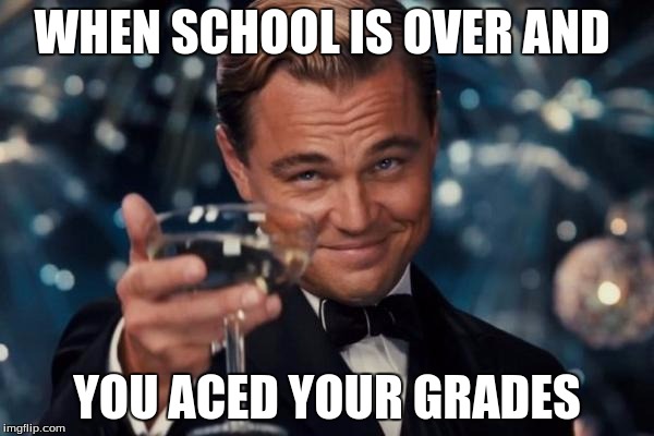 Leonardo Dicaprio Cheers | WHEN SCHOOL IS OVER AND; YOU ACED YOUR GRADES | image tagged in memes,leonardo dicaprio cheers | made w/ Imgflip meme maker