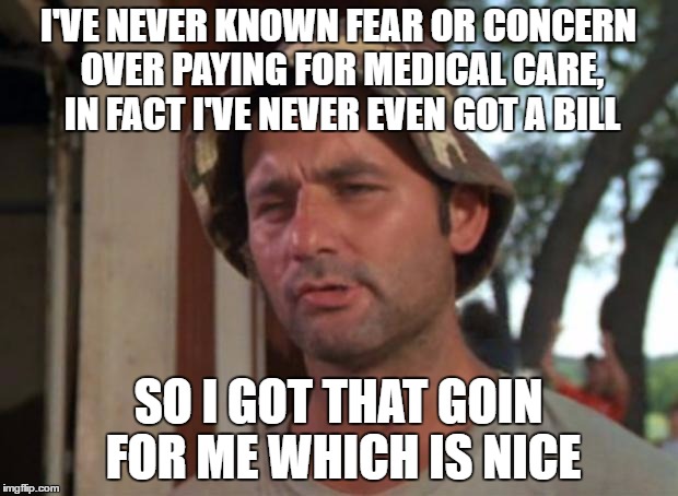 So I Got That Goin For Me Which Is Nice Meme | I'VE NEVER KNOWN FEAR OR CONCERN OVER PAYING FOR MEDICAL CARE, IN FACT I'VE NEVER EVEN GOT A BILL; SO I GOT THAT GOIN FOR ME WHICH IS NICE | image tagged in memes,so i got that goin for me which is nice | made w/ Imgflip meme maker