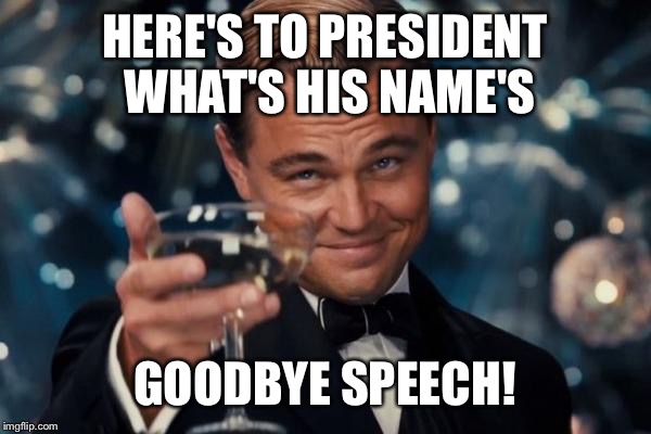 Leonardo Dicaprio Cheers Meme | HERE'S TO PRESIDENT WHAT'S HIS NAME'S GOODBYE SPEECH! | image tagged in memes,leonardo dicaprio cheers | made w/ Imgflip meme maker