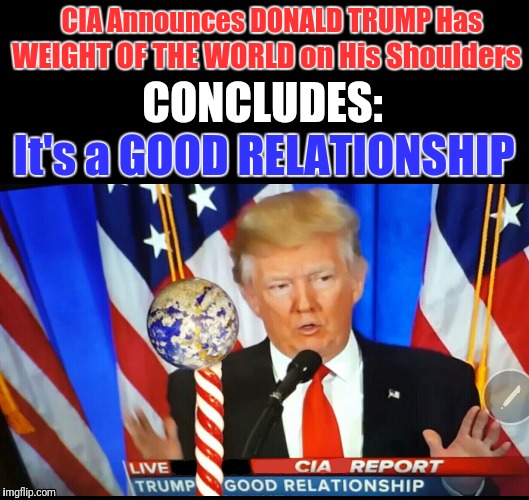 WEIGHT of the WORLD | CIA Announces DONALD TRUMP Has; WEIGHT OF THE WORLD on His Shoulders; CONCLUDES:; It's a GOOD RELATIONSHIP | image tagged in donald trump,trump,president,president trump,political memes,politically correct | made w/ Imgflip meme maker