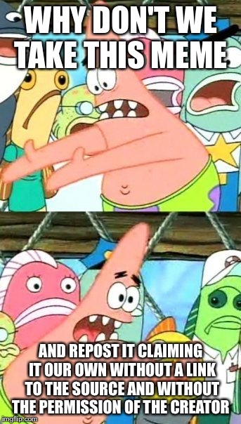 Put It Somewhere Else Patrick Meme | WHY DON'T WE TAKE THIS MEME; AND REPOST IT CLAIMING IT OUR OWN WITHOUT A LINK TO THE SOURCE AND WITHOUT THE PERMISSION OF THE CREATOR | image tagged in memes,put it somewhere else patrick | made w/ Imgflip meme maker