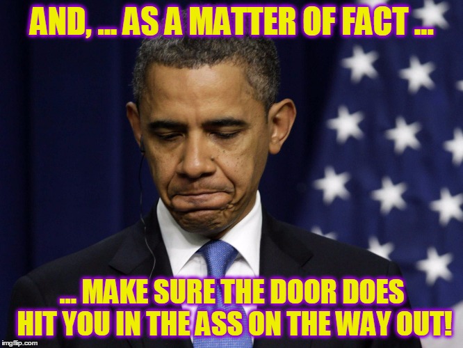 AND, ... AS A MATTER OF FACT ... ... MAKE SURE THE DOOR DOES HIT YOU IN THE ASS ON THE WAY OUT! | image tagged in bye bye obamination | made w/ Imgflip meme maker