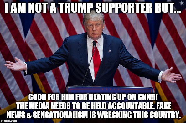 Trump Bruh | I AM NOT A TRUMP SUPPORTER BUT... GOOD FOR HIM FOR BEATING UP ON CNN!!! THE MEDIA NEEDS TO BE HELD ACCOUNTABLE. FAKE NEWS & SENSATIONALISM IS WRECKING THIS COUNTRY. | image tagged in trump bruh | made w/ Imgflip meme maker