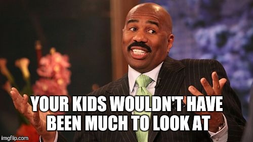 Steve Harvey Meme | YOUR KIDS WOULDN'T HAVE BEEN MUCH TO LOOK AT | image tagged in memes,steve harvey | made w/ Imgflip meme maker