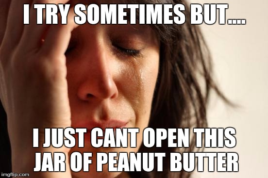First World Problems | I TRY SOMETIMES BUT.... I JUST CANT OPEN THIS JAR OF PEANUT BUTTER | image tagged in memes,first world problems | made w/ Imgflip meme maker