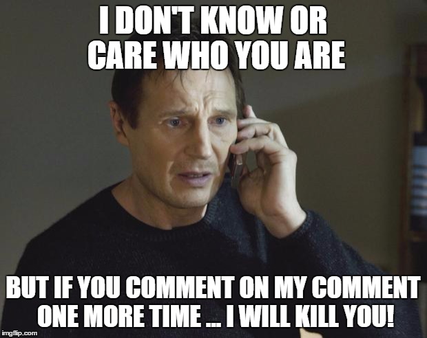 TAKENCREDIT | I DON'T KNOW OR CARE WHO YOU ARE; BUT IF YOU COMMENT ON MY COMMENT ONE MORE TIME ... I WILL KILL YOU! | image tagged in takencredit | made w/ Imgflip meme maker