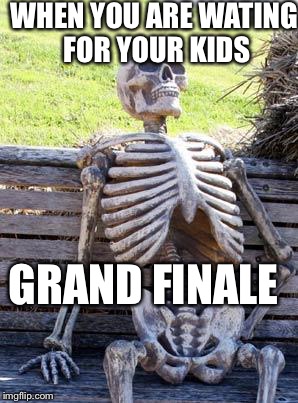 Waiting Skeleton Meme | WHEN YOU ARE WATING FOR YOUR KIDS; GRAND FINALE | image tagged in memes,waiting skeleton | made w/ Imgflip meme maker