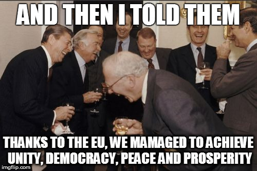 Laughing Men In Suits Meme | AND THEN I TOLD THEM; THANKS TO THE EU, WE MAMAGED TO ACHIEVE UNITY, DEMOCRACY, PEACE AND PROSPERITY | image tagged in memes,laughing men in suits | made w/ Imgflip meme maker