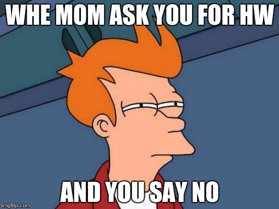 Futurama Fry Meme | WHE MOM ASK YOU FOR HW; AND YOU SAY NO | image tagged in memes,futurama fry | made w/ Imgflip meme maker