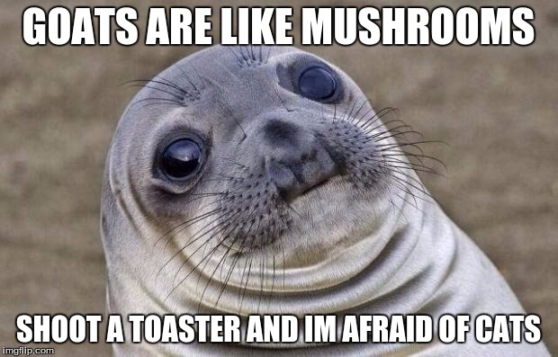 Awkward Moment Sealion Meme | GOATS ARE LIKE MUSHROOMS; SHOOT A TOASTER AND IM AFRAID OF CATS | image tagged in memes,awkward moment sealion | made w/ Imgflip meme maker