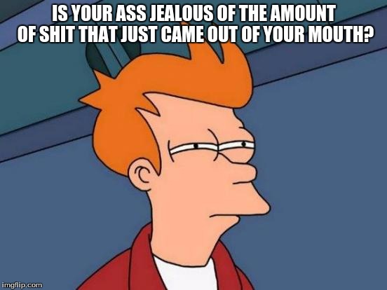 Futurama Fry Meme | IS YOUR ASS JEALOUS OF THE AMOUNT OF SHIT THAT JUST CAME OUT OF YOUR MOUTH? | image tagged in memes,futurama fry | made w/ Imgflip meme maker