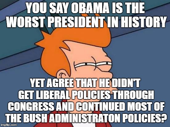 He's the worst president...because his did what McCain and Romney would have done?.. | YOU SAY OBAMA IS THE WORST PRESIDENT IN HISTORY; YET AGREE THAT HE DIDN'T GET LIBERAL POLICIES THROUGH CONGRESS AND CONTINUED MOST OF THE BUSH ADMINISTRATON POLICIES? | image tagged in memes,futurama fry | made w/ Imgflip meme maker