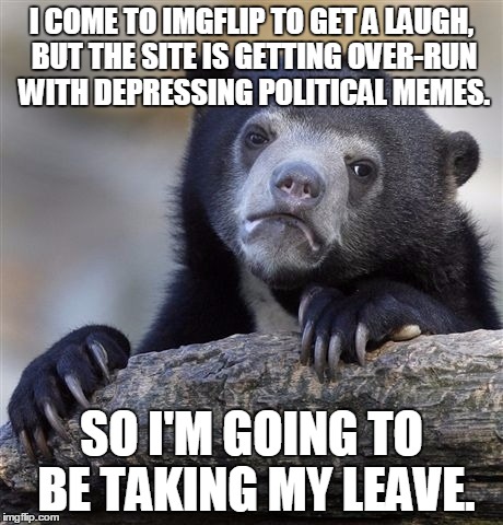 I'm Not Laughing | I COME TO IMGFLIP TO GET A LAUGH, BUT THE SITE IS GETTING OVER-RUN WITH DEPRESSING POLITICAL MEMES. SO I'M GOING TO BE TAKING MY LEAVE. | image tagged in memes,confession bear,politics | made w/ Imgflip meme maker