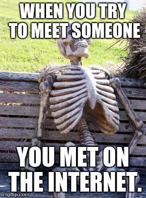Waiting Skeleton | WHEN YOU TRY TO MEET SOMEONE; YOU MET ON THE INTERNET. | image tagged in memes,waiting skeleton | made w/ Imgflip meme maker