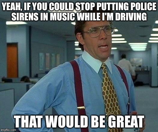 That Would Be Great Meme | YEAH, IF YOU COULD STOP PUTTING POLICE SIRENS IN MUSIC WHILE I'M DRIVING; THAT WOULD BE GREAT | image tagged in memes,that would be great | made w/ Imgflip meme maker