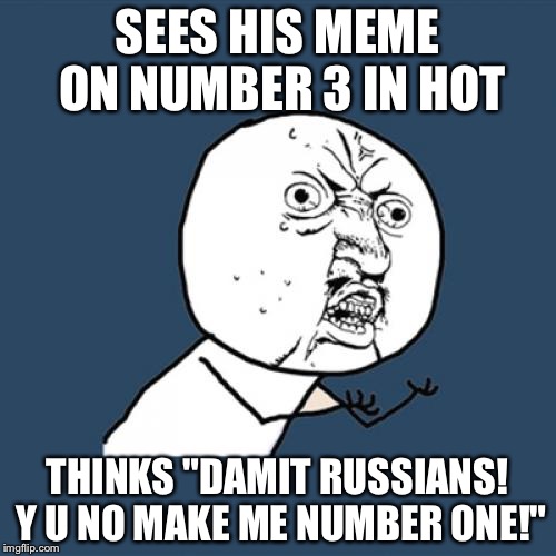 Y U No Meme | SEES HIS MEME ON NUMBER 3 IN HOT; THINKS "DAMIT RUSSIANS! Y U NO MAKE ME NUMBER ONE!" | image tagged in memes,y u no | made w/ Imgflip meme maker