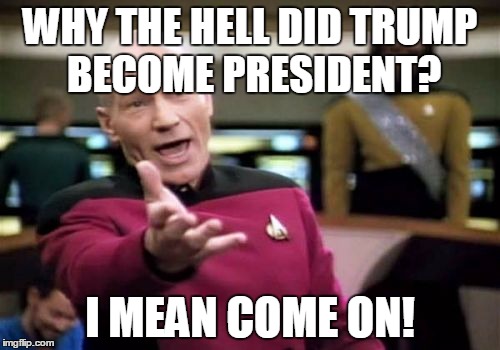 Picard Wtf | WHY THE HELL DID TRUMP BECOME PRESIDENT? I MEAN COME ON! | image tagged in memes,picard wtf | made w/ Imgflip meme maker