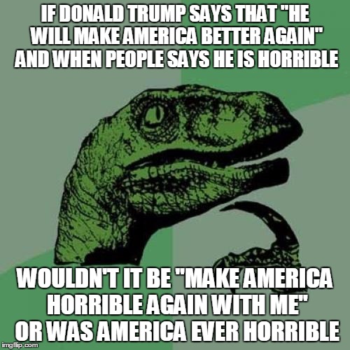 Philosoraptor | IF DONALD TRUMP SAYS THAT "HE WILL MAKE AMERICA BETTER AGAIN" AND WHEN PEOPLE SAYS HE IS HORRIBLE; WOULDN'T IT BE "MAKE AMERICA HORRIBLE AGAIN WITH ME" OR WAS AMERICA EVER HORRIBLE | image tagged in memes,philosoraptor | made w/ Imgflip meme maker