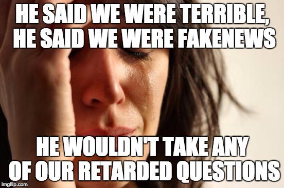 First World Problems Meme | HE SAID WE WERE TERRIBLE, HE SAID WE WERE FAKENEWS; HE WOULDN'T TAKE ANY OF OUR RETARDED QUESTIONS | image tagged in memes,first world problems | made w/ Imgflip meme maker