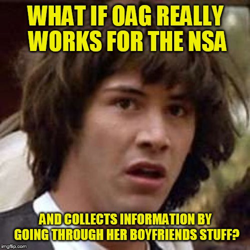 Conspiracy Keanu Meme | WHAT IF OAG REALLY WORKS FOR THE NSA AND COLLECTS INFORMATION BY GOING THROUGH HER BOYFRIENDS STUFF? | image tagged in memes,conspiracy keanu | made w/ Imgflip meme maker