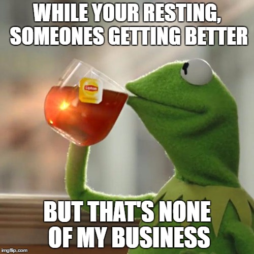 But That's None Of My Business Meme | WHILE YOUR RESTING, SOMEONES GETTING BETTER; BUT THAT'S NONE OF MY BUSINESS | image tagged in memes,but thats none of my business,kermit the frog | made w/ Imgflip meme maker