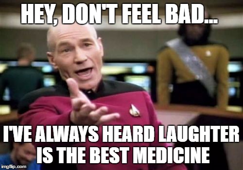 Picard Wtf Meme | HEY, DON'T FEEL BAD... I'VE ALWAYS HEARD LAUGHTER IS THE BEST MEDICINE | image tagged in memes,picard wtf | made w/ Imgflip meme maker