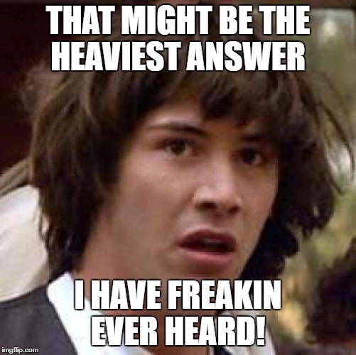 Conspiracy Keanu Meme | THAT MIGHT BE THE HEAVIEST ANSWER I HAVE FREAKIN EVER HEARD! | image tagged in memes,conspiracy keanu | made w/ Imgflip meme maker