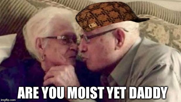 old people | ARE YOU MOIST YET DADDY | image tagged in old people,scumbag | made w/ Imgflip meme maker
