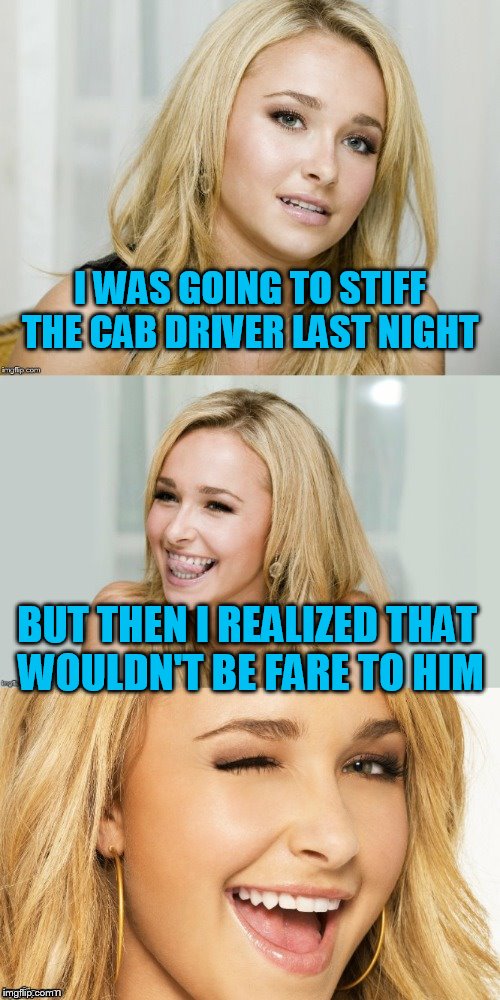 Bad Pun Hayden Panettiere | I WAS GOING TO STIFF THE CAB DRIVER LAST NIGHT; BUT THEN I REALIZED THAT WOULDN'T BE FARE TO HIM | image tagged in bad pun hayden panettiere | made w/ Imgflip meme maker