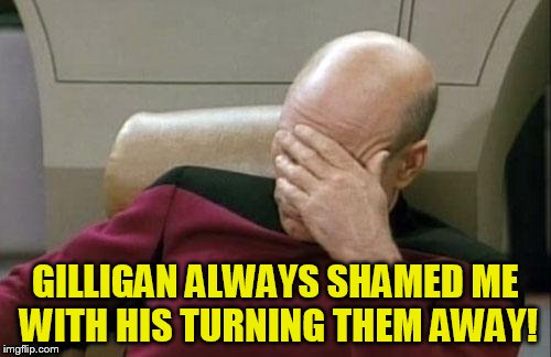 Captain Picard Facepalm Meme | GILLIGAN ALWAYS SHAMED ME WITH HIS TURNING THEM AWAY! | image tagged in memes,captain picard facepalm | made w/ Imgflip meme maker