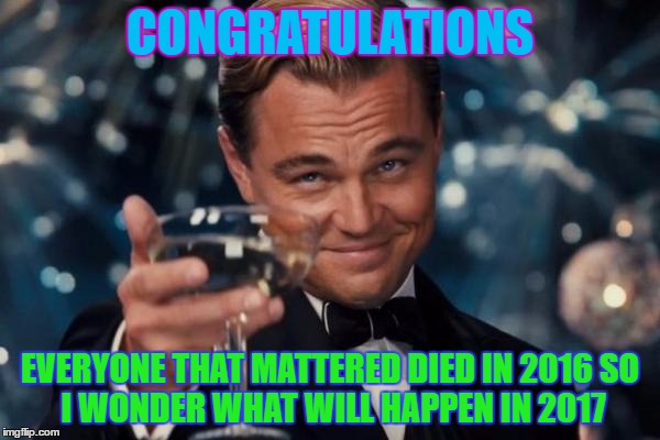 Leonardo Dicaprio Cheers | CONGRATULATIONS; EVERYONE THAT MATTERED DIED IN 2016
SO I WONDER WHAT WILL HAPPEN IN 2017 | image tagged in memes,leonardo dicaprio cheers | made w/ Imgflip meme maker