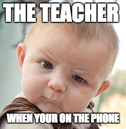 Skeptical Baby | THE TEACHER; WHEN YOUR ON THE PHONE | image tagged in memes,skeptical baby | made w/ Imgflip meme maker