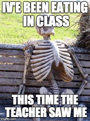 Waiting Skeleton Meme | IV'E BEEN EATING IN CLASS; THIS TIME THE TEACHER SAW ME | image tagged in memes,waiting skeleton | made w/ Imgflip meme maker