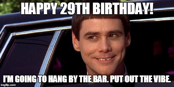 dumb and dumber | HAPPY 29TH BIRTHDAY! I’M GOING TO HANG BY THE BAR. PUT OUT THE VIBE. | image tagged in dumb and dumber | made w/ Imgflip meme maker