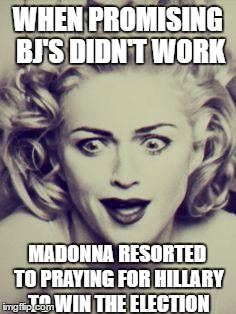 that look madonna gave God | WHEN PROMISING BJ'S DIDN'T WORK; MADONNA RESORTED TO PRAYING FOR HILLARY TO WIN THE ELECTION | image tagged in that look madonna,memes | made w/ Imgflip meme maker