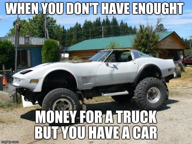 corvette monster trucks  | WHEN YOU DON'T HAVE ENOUGHT; MONEY FOR A TRUCK BUT YOU HAVE A CAR | image tagged in corvette monster trucks | made w/ Imgflip meme maker