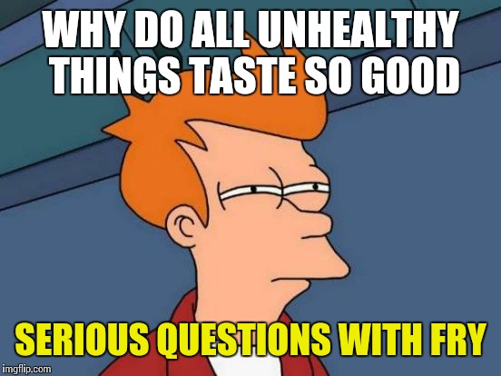 Futurama Fry | WHY DO ALL UNHEALTHY THINGS TASTE SO GOOD; SERIOUS QUESTIONS WITH FRY | image tagged in memes,futurama fry | made w/ Imgflip meme maker